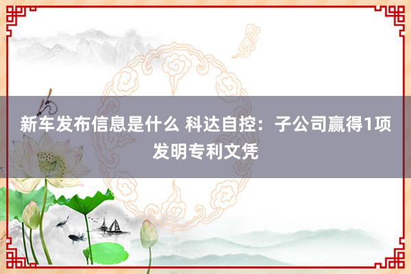 新车发布信息是什么 科达自控：子公司赢得1项发明专利文凭