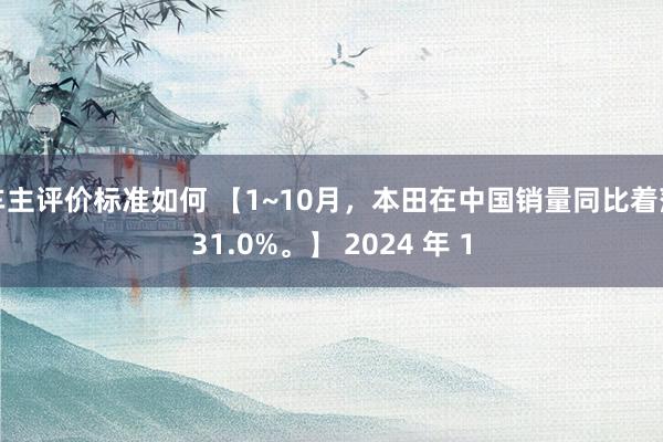 车主评价标准如何 【1~10月，本田在中国销量同比着落31.0%。】 2024 年 1