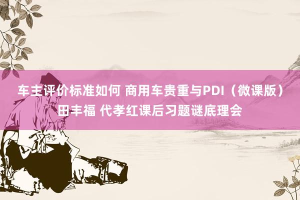 车主评价标准如何 商用车贵重与PDI（微课版）田丰福 代孝红课后习题谜底理会