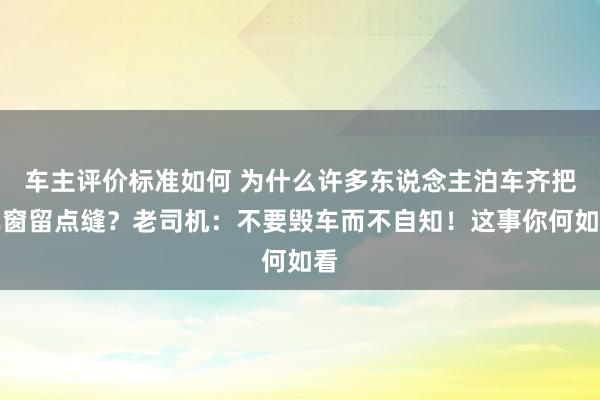 车主评价标准如何 为什么许多东说念主泊车齐把车窗留点缝？老司机：不要毁车而不自知！这事你何如看