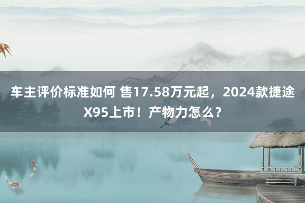 车主评价标准如何 售17.58万元起，2024款捷途X95上市！产物力怎么？