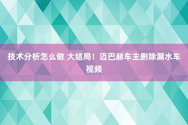 技术分析怎么做 大结局！迈巴赫车主删除漏水车视频