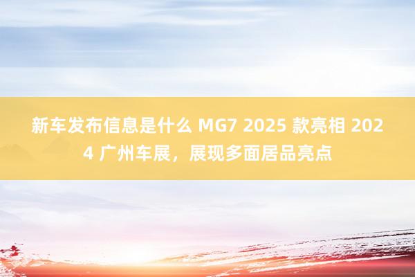 新车发布信息是什么 MG7 2025 款亮相 2024 广州车展，展现多面居品亮点