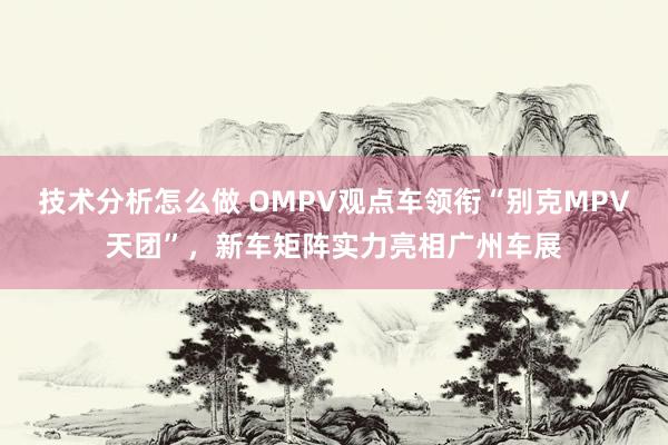 技术分析怎么做 OMPV观点车领衔“别克MPV天团”，新车矩阵实力亮相广州车展