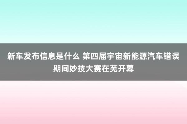 新车发布信息是什么 第四届宇宙新能源汽车错误期间妙技大赛在芜开幕