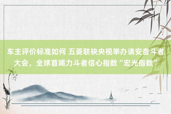 车主评价标准如何 五菱联袂央视举办请安奋斗者大会，全球首竭力斗者信心指数“宏光指数”