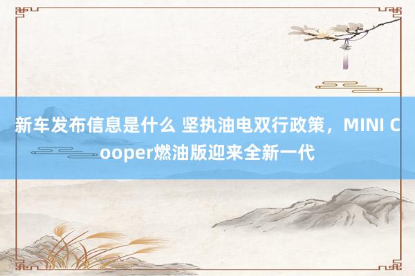 新车发布信息是什么 坚执油电双行政策，MINI Cooper燃油版迎来全新一代