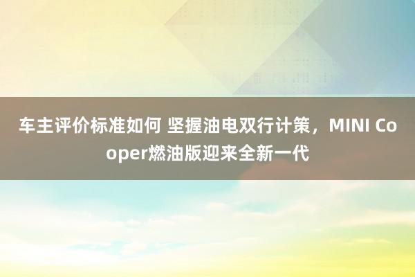 车主评价标准如何 坚握油电双行计策，MINI Cooper燃油版迎来全新一代