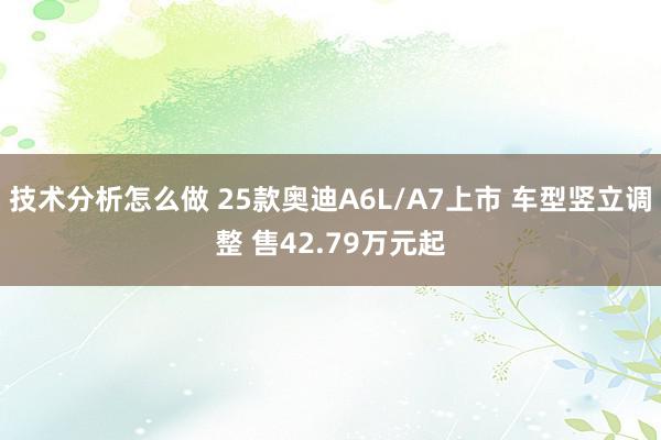 技术分析怎么做 25款奥迪A6L/A7上市 车型竖立调整 售42.79万元起