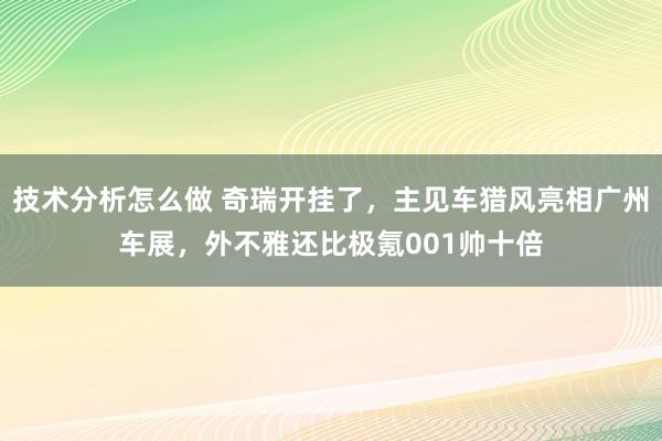 技术分析怎么做 奇瑞开挂了，主见车猎风亮相广州车展，外不雅还比极氪001帅十倍