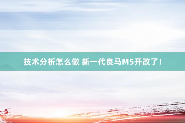 技术分析怎么做 新一代良马M5开改了！