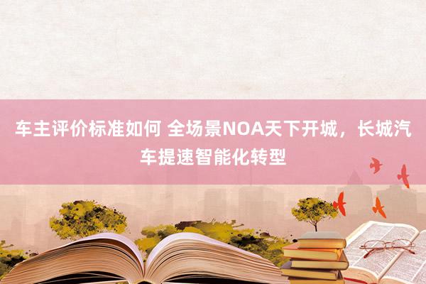 车主评价标准如何 全场景NOA天下开城，长城汽车提速智能化转型