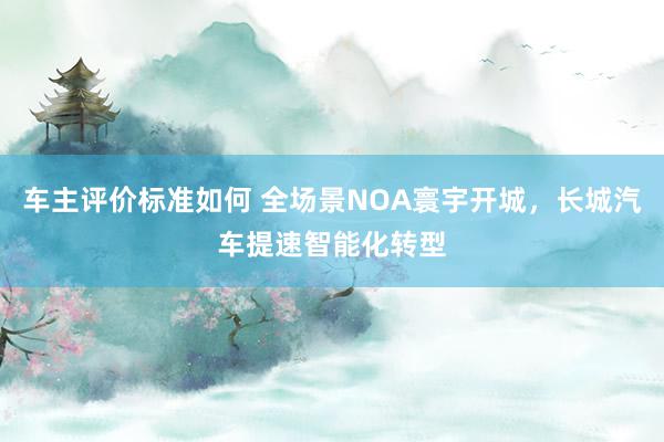 车主评价标准如何 全场景NOA寰宇开城，长城汽车提速智能化转型