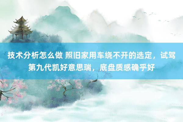 技术分析怎么做 照旧家用车绕不开的选定，试驾第九代凯好意思瑞，底盘质感确乎好