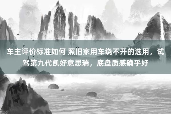 车主评价标准如何 照旧家用车绕不开的选用，试驾第九代凯好意思瑞，底盘质感确乎好