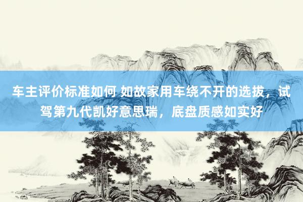 车主评价标准如何 如故家用车绕不开的选拔，试驾第九代凯好意思瑞，底盘质感如实好