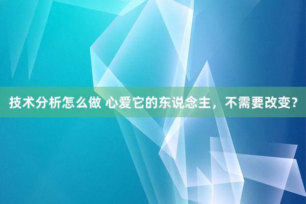 技术分析怎么做 心爱它的东说念主，不需要改变？