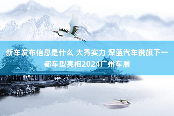 新车发布信息是什么 大秀实力 深蓝汽车携旗下一都车型亮相2024广州车展