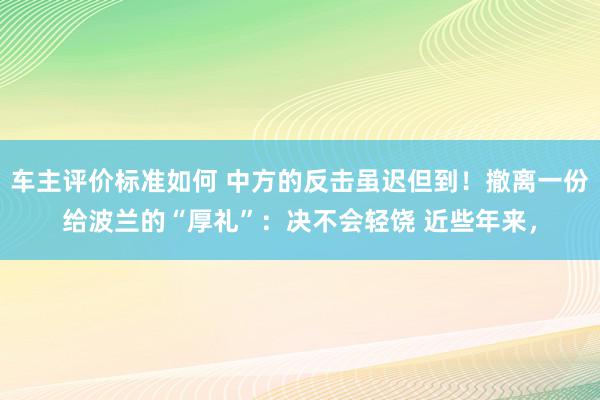 车主评价标准如何 中方的反击虽迟但到！撤离一份给波兰的“厚礼”：决不会轻饶 近些年来，