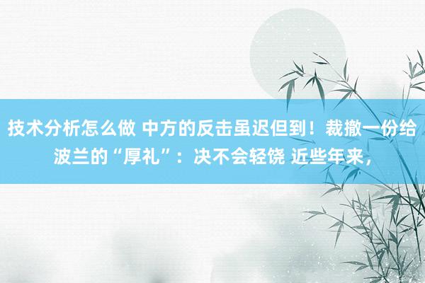 技术分析怎么做 中方的反击虽迟但到！裁撤一份给波兰的“厚礼”：决不会轻饶 近些年来，