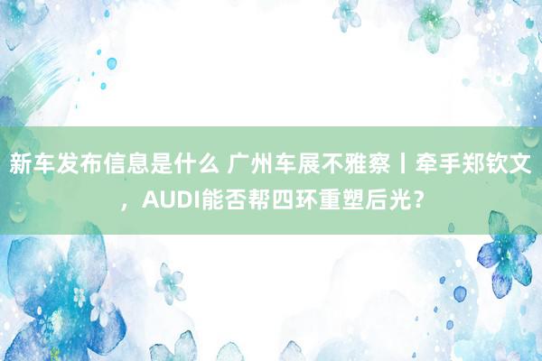 新车发布信息是什么 广州车展不雅察丨牵手郑钦文，AUDI能否帮四环重塑后光？