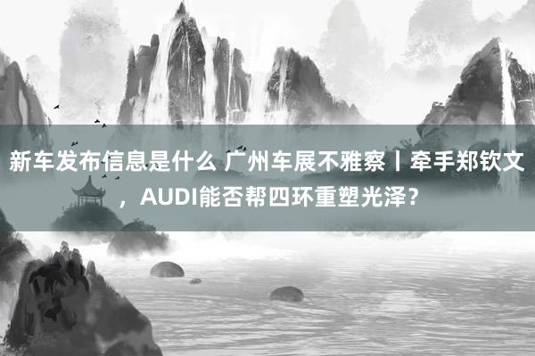 新车发布信息是什么 广州车展不雅察丨牵手郑钦文，AUDI能否帮四环重塑光泽？