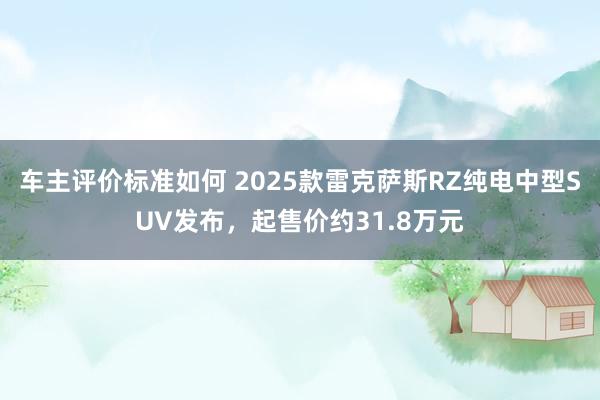 车主评价标准如何 2025款雷克萨斯RZ纯电中型SUV发布，起售价约31.8万元