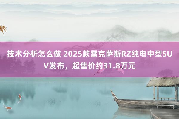 技术分析怎么做 2025款雷克萨斯RZ纯电中型SUV发布，起售价约31.8万元