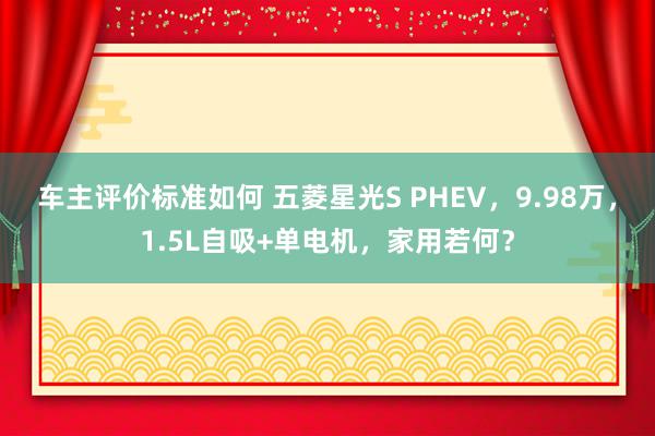 车主评价标准如何 五菱星光S PHEV，9.98万，1.5L自吸+单电机，家用若何？