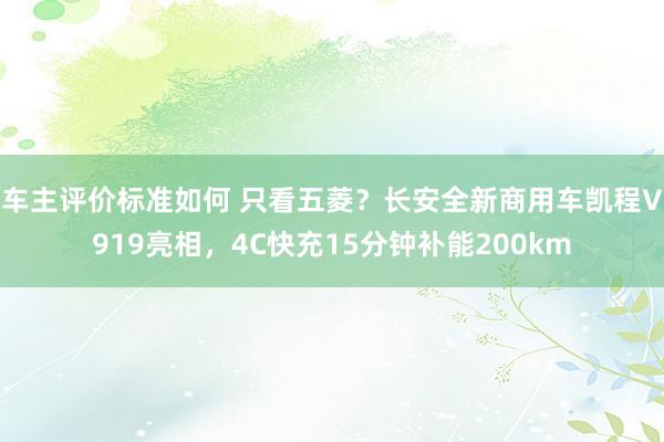 车主评价标准如何 只看五菱？长安全新商用车凯程V919亮相，4C快充15分钟补能200km