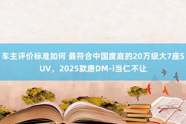 车主评价标准如何 最符合中国度庭的20万级大7座SUV，2025款唐DM-i当仁不让