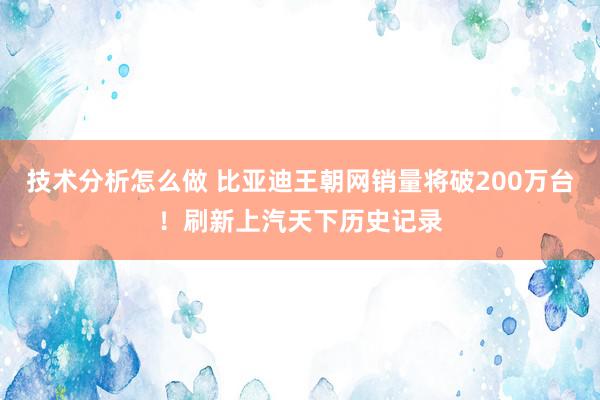 技术分析怎么做 比亚迪王朝网销量将破200万台！刷新上汽天下历史记录