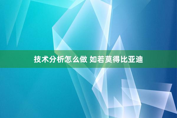 技术分析怎么做 如若莫得比亚迪