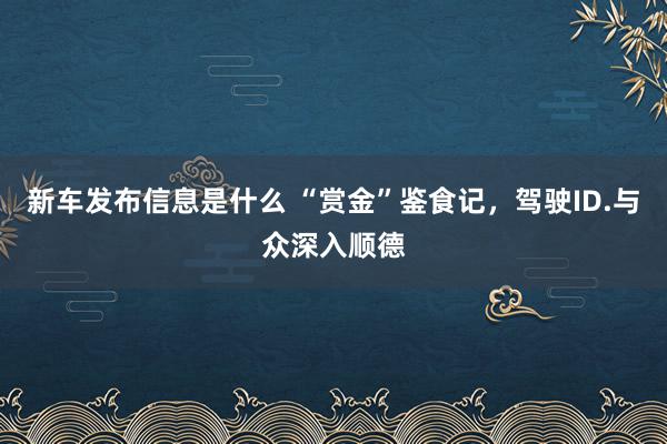 新车发布信息是什么 “赏金”鉴食记，驾驶ID.与众深入顺德