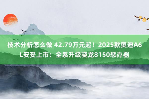 技术分析怎么做 42.79万元起！2025款奥迪A6L安妥上市：全系升级骁龙8150惩办器