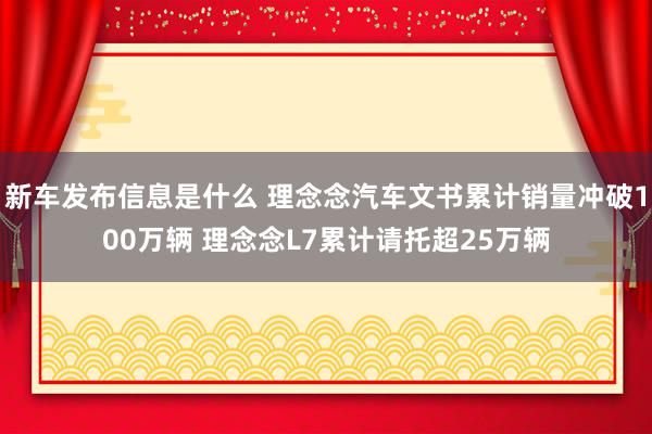 新车发布信息是什么 理念念汽车文书累计销量冲破100万辆 理念念L7累计请托超25万辆