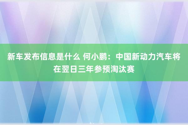 新车发布信息是什么 何小鹏：中国新动力汽车将在翌日三年参预淘汰赛