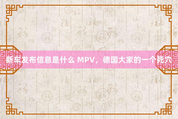 新车发布信息是什么 MPV，德国大家的一个死穴