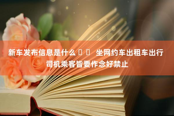 新车发布信息是什么 		 坐网约车出租车出行 司机乘客皆要作念好禁止