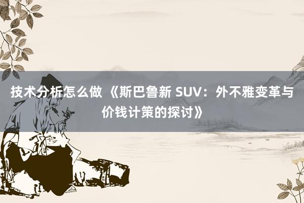 技术分析怎么做 《斯巴鲁新 SUV：外不雅变革与价钱计策的探讨》