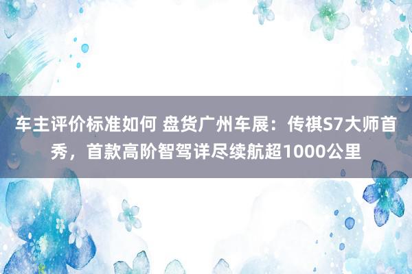 车主评价标准如何 盘货广州车展：传祺S7大师首秀，首款高阶智驾详尽续航超1000公里