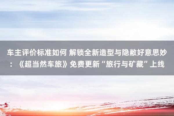 车主评价标准如何 解锁全新造型与隐敝好意思妙：《超当然车旅》免费更新“旅行与矿藏”上线