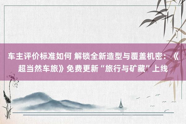 车主评价标准如何 解锁全新造型与覆盖机密：《超当然车旅》免费更新“旅行与矿藏”上线