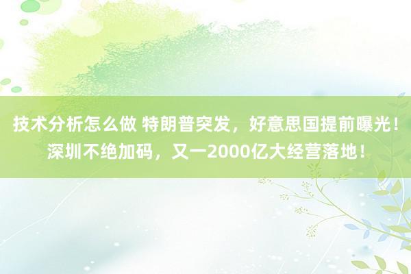 技术分析怎么做 特朗普突发，好意思国提前曝光！深圳不绝加码，又一2000亿大经营落地！