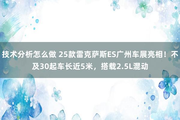 技术分析怎么做 25款雷克萨斯ES广州车展亮相！不及30起车长近5米，搭载2.5L混动