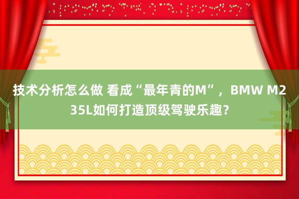 技术分析怎么做 看成“最年青的M”，BMW M235L如何打造顶级驾驶乐趣？