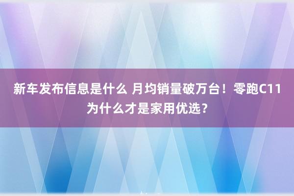 新车发布信息是什么 月均销量破万台！零跑C11为什么才是家用优选？