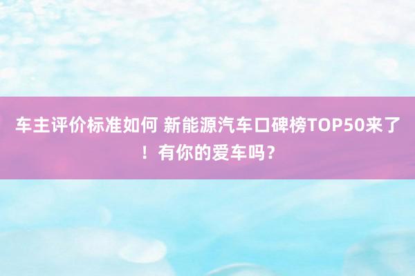 车主评价标准如何 新能源汽车口碑榜TOP50来了！有你的爱车吗？