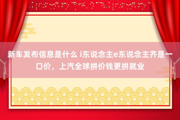 新车发布信息是什么 i东说念主e东说念主齐是一口价，上汽全球拼价钱更拼就业