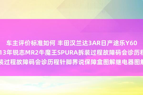 车主评价标准如何 丰田汉兰达3AR日产途乐Y60维修手册电路图贵寓2013年锐志MR2牛魔王SPURA拆装过程故障码会诊历程针脚界说保障盒图解继电器图解线束走